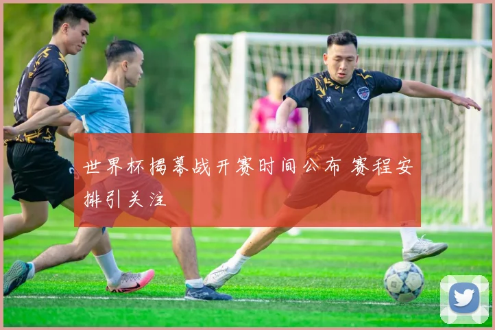 世界杯揭幕战开赛时间公布 赛程安排引关注