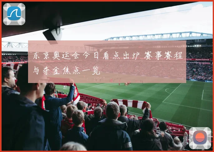 东京奥运会今日看点出炉 赛事赛程与夺金焦点一览