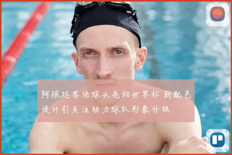 阿根廷客场球衣亮相世界杯 新配色设计引关注助力球队形象升级