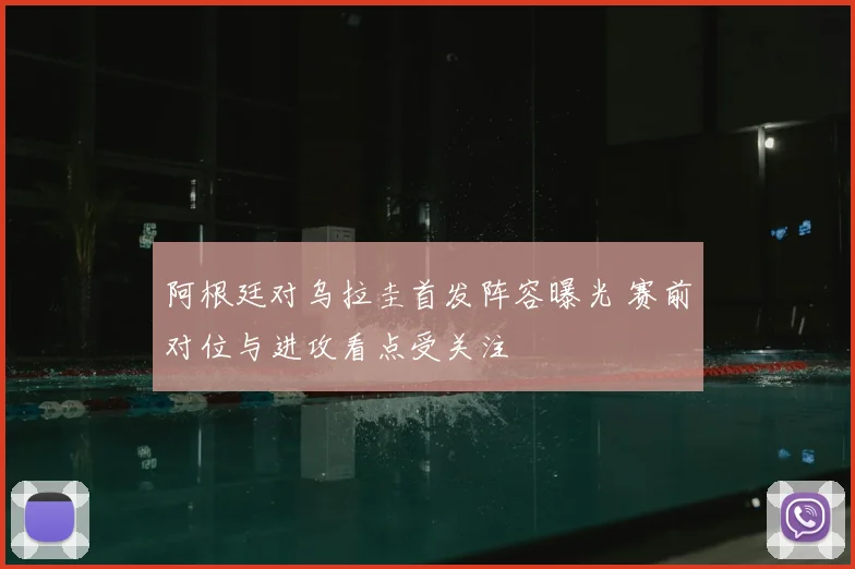 阿根廷对乌拉圭首发阵容曝光 赛前对位与进攻看点受关注