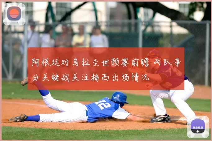 阿根廷对乌拉圭世预赛前瞻 两队争分关键战关注梅西出场情况