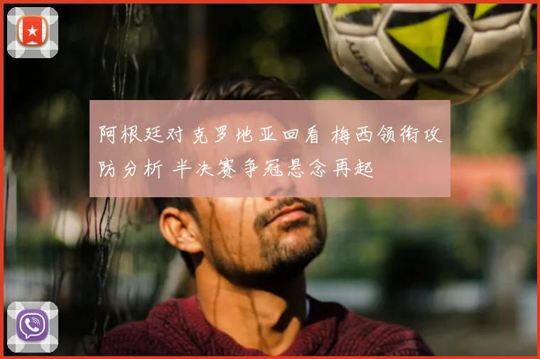 阿根廷对克罗地亚回看 梅西领衔攻防分析 半决赛争冠悬念再起