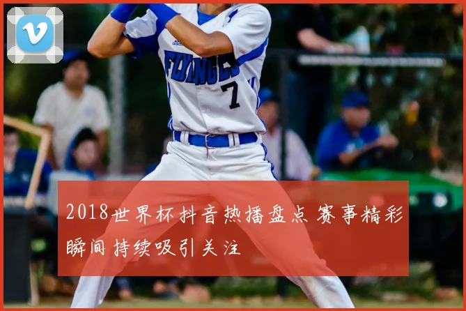2018世界杯抖音热播盘点 赛事精彩瞬间持续吸引关注