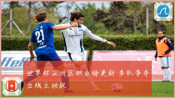 世界杯亚洲区积分榜更新 多队争夺出线主动权