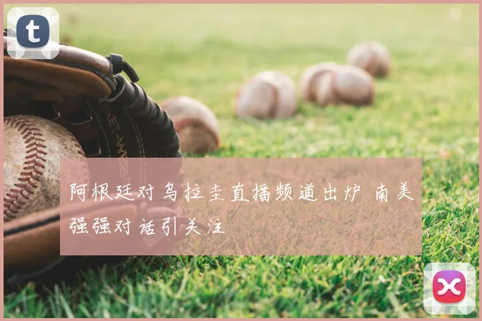 阿根廷对乌拉圭直播频道出炉 南美强强对话引关注