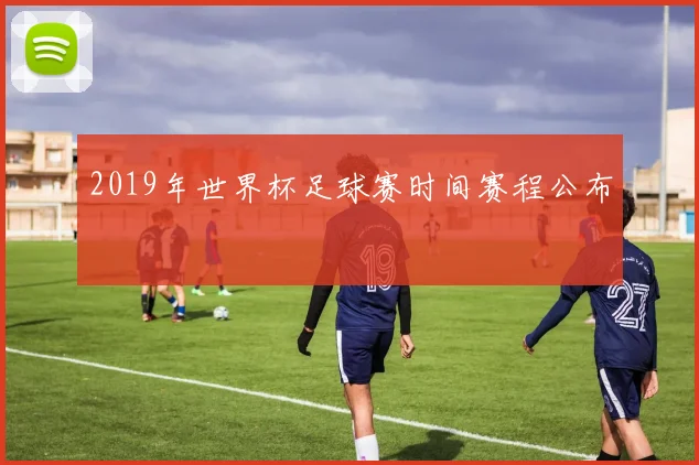 2019年世界杯足球赛时间赛程公布