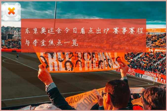东京奥运会今日看点出炉 赛事赛程与夺金焦点一览