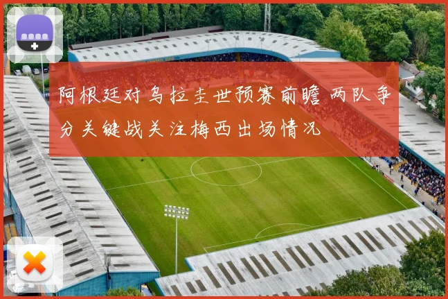 阿根廷对乌拉圭世预赛前瞻 两队争分关键战关注梅西出场情况