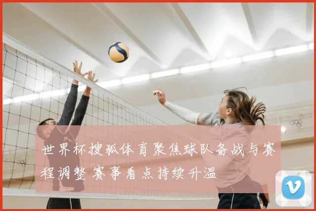 世界杯搜狐体育聚焦球队备战与赛程调整 赛事看点持续升温