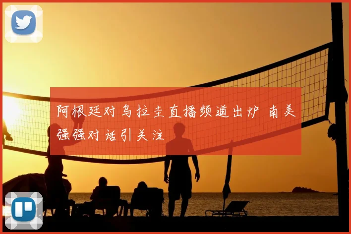 阿根廷对乌拉圭直播频道出炉 南美强强对话引关注