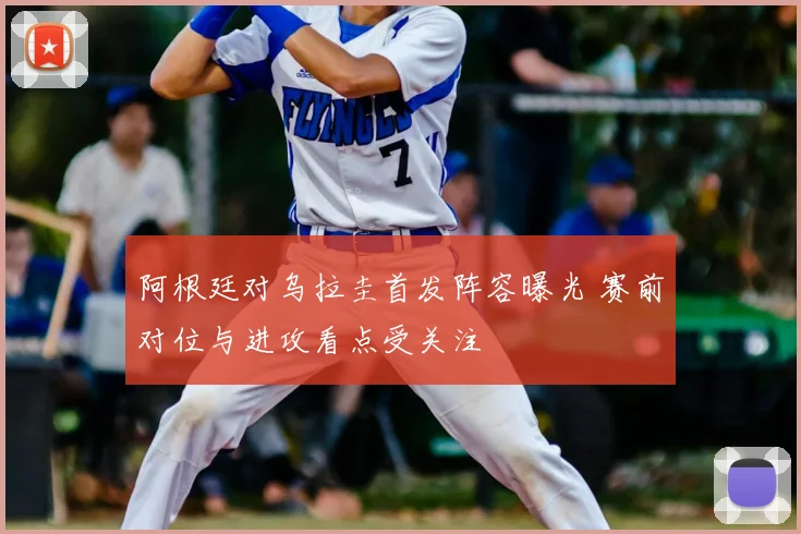 阿根廷对乌拉圭首发阵容曝光 赛前对位与进攻看点受关注