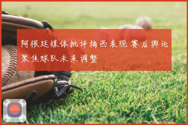 阿根廷媒体批评梅西表现 赛后舆论聚焦球队未来调整