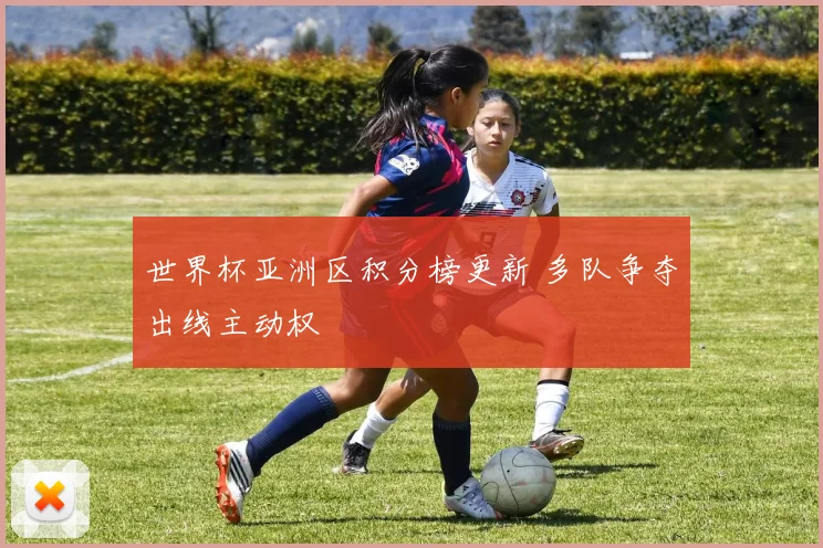 世界杯亚洲区积分榜更新 多队争夺出线主动权