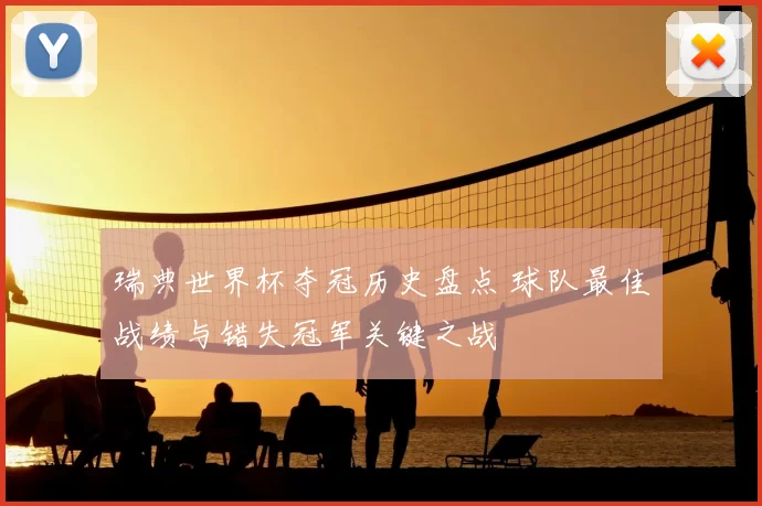 瑞典世界杯夺冠历史盘点 球队最佳战绩与错失冠军关键之战