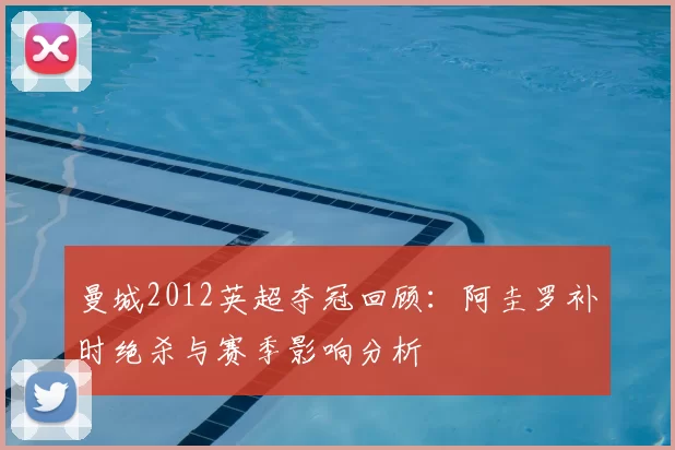 曼城2012英超夺冠回顾：阿圭罗补时绝杀与赛季影响分析