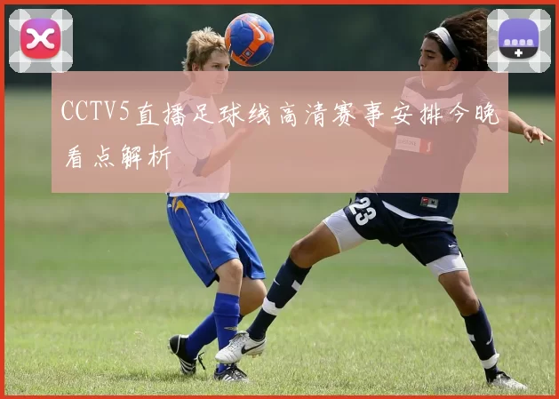 CCTV5直播足球线高清赛事安排今晚看点解析