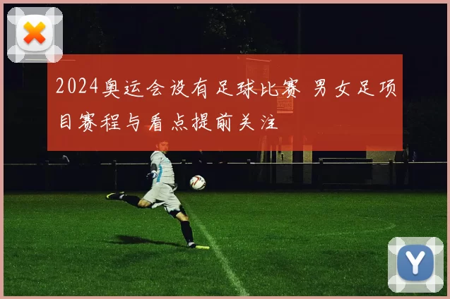 2024奥运会设有足球比赛 男女足项目赛程与看点提前关注