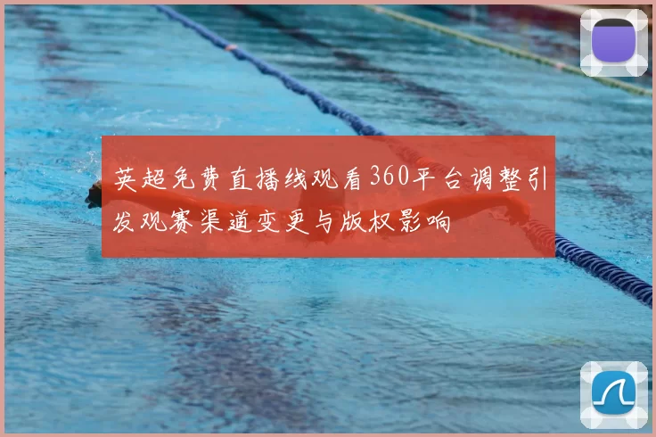 英超免费直播线观看360平台调整引发观赛渠道变更与版权影响