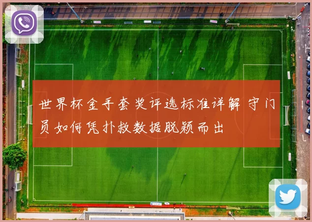 世界杯金手套奖评选标准详解 守门员如何凭扑救数据脱颖而出