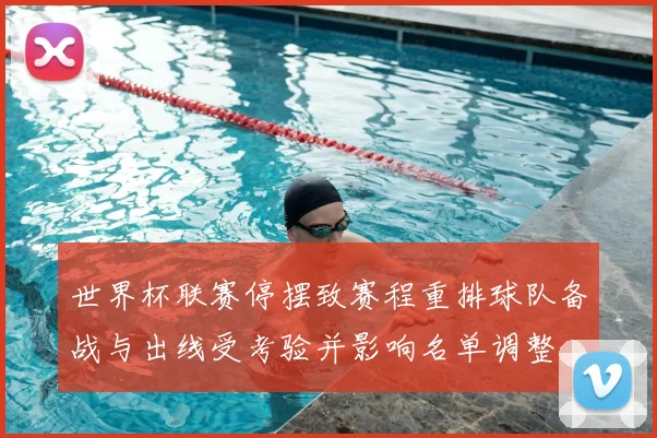 世界杯联赛停摆致赛程重排球队备战与出线受考验并影响名单调整