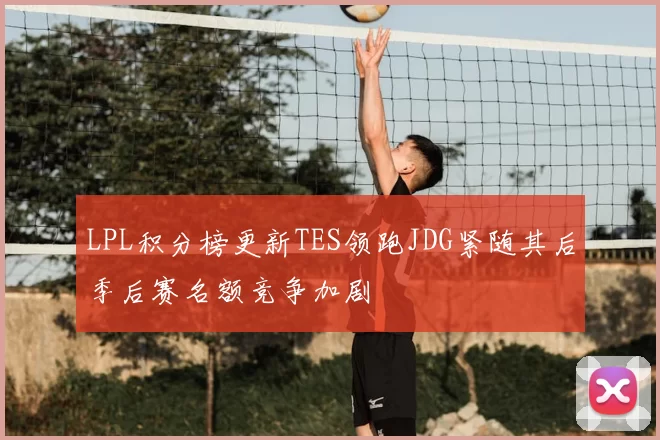 LPL积分榜更新TES领跑JDG紧随其后季后赛名额竞争加剧