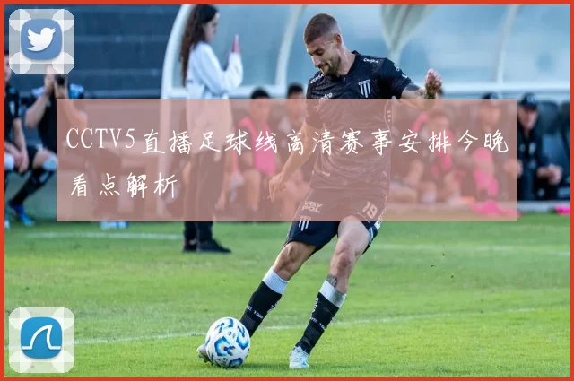 CCTV5直播足球线高清赛事安排今晚看点解析