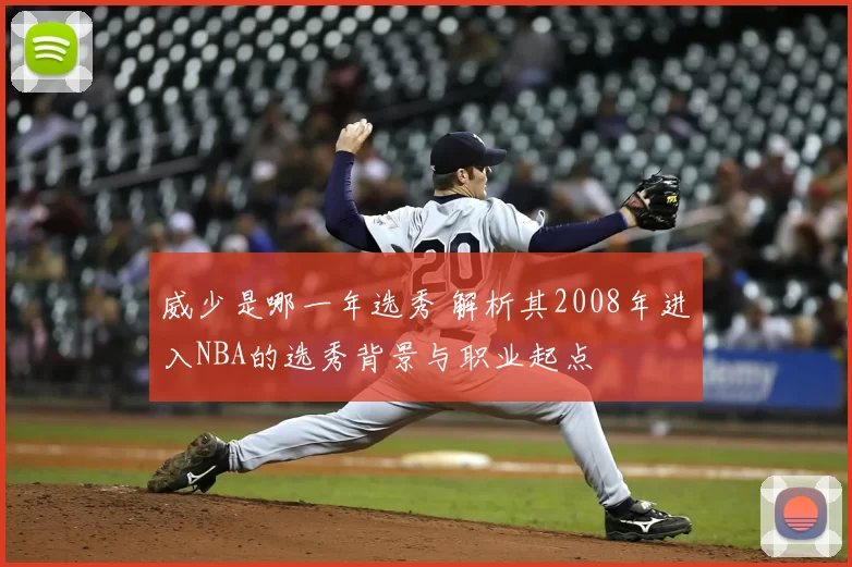 威少是哪一年选秀 解析其2008年进入NBA的选秀背景与职业起点