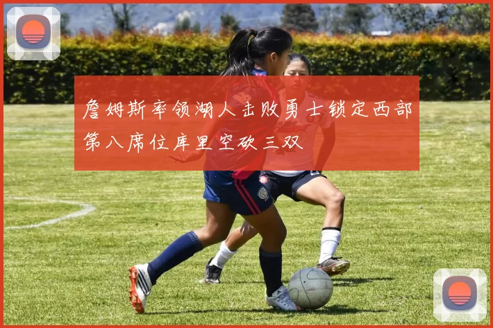 詹姆斯率领湖人击败勇士锁定西部第八席位库里空砍三双