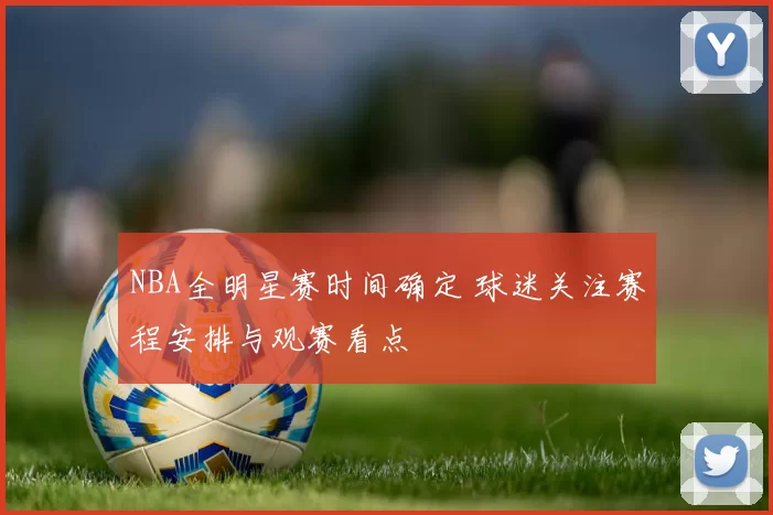 NBA全明星赛时间确定 球迷关注赛程安排与观赛看点