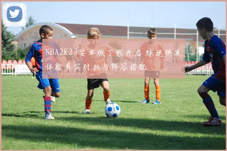 NBA2K23安卓版下载开启 球迷热衷体验真实对抗与阵容搭配