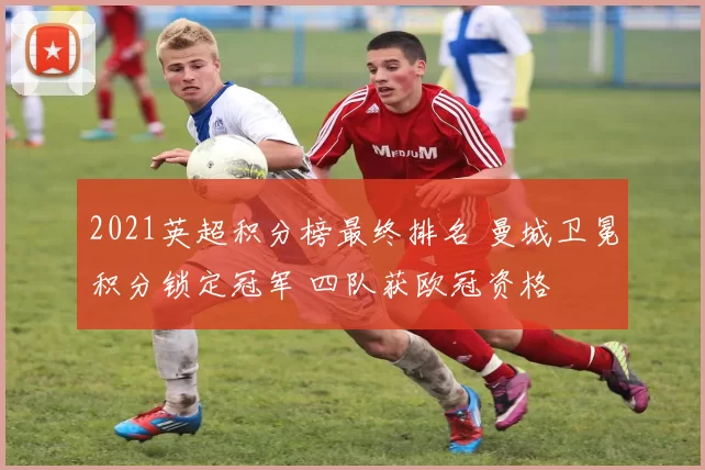 2021英超积分榜最终排名 曼城卫冕积分锁定冠军 四队获欧冠资格