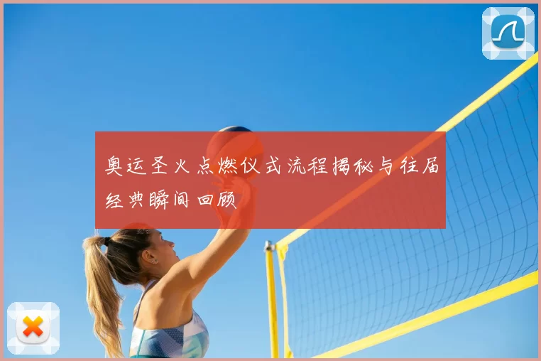 奥运圣火点燃仪式流程揭秘与往届经典瞬间回顾