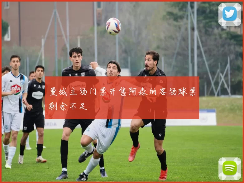 曼城主场门票开售阿森纳客场球票剩余不足