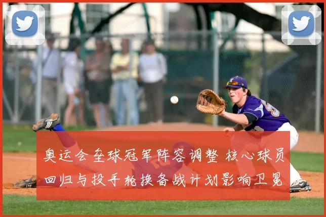 奥运会垒球冠军阵容调整 核心球员回归与投手轮换备战计划影响卫冕