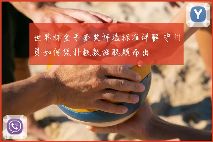 世界杯金手套奖评选标准详解 守门员如何凭扑救数据脱颖而出