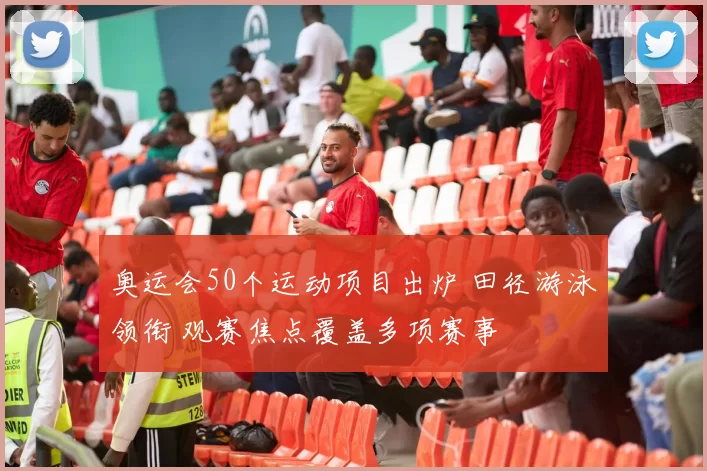 奥运会50个运动项目出炉 田径游泳领衔 观赛焦点覆盖多项赛事