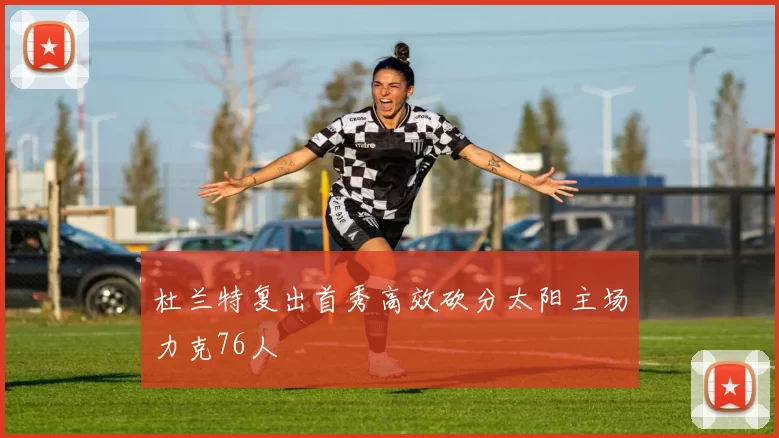 杜兰特复出首秀高效砍分太阳主场力克76人