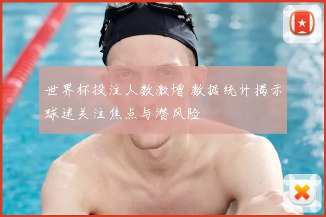 世界杯投注人数激增 数据统计揭示球迷关注焦点与潜风险