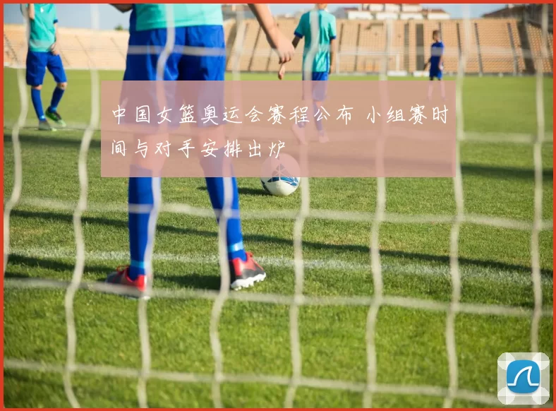 中国女篮奥运会赛程公布 小组赛时间与对手安排出炉