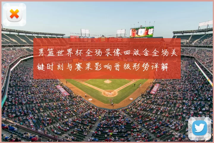 男篮世界杯全场录像回放含全场关键时刻与赛果影响晋级形势详解