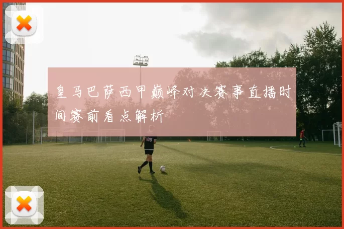 皇马巴萨西甲巅峰对决赛事直播时间赛前看点解析