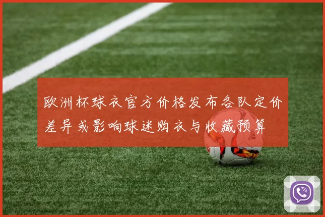 欧洲杯球衣官方价格发布各队定价差异或影响球迷购衣与收藏预算