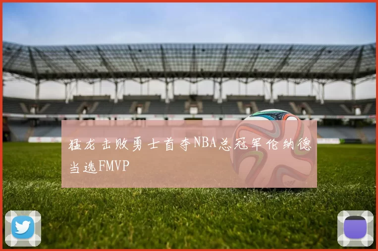 猛龙击败勇士首夺NBA总冠军伦纳德当选FMVP