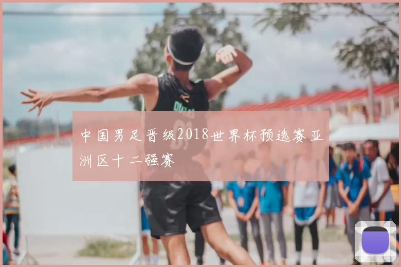 中国男足晋级2018世界杯预选赛亚洲区十二强赛