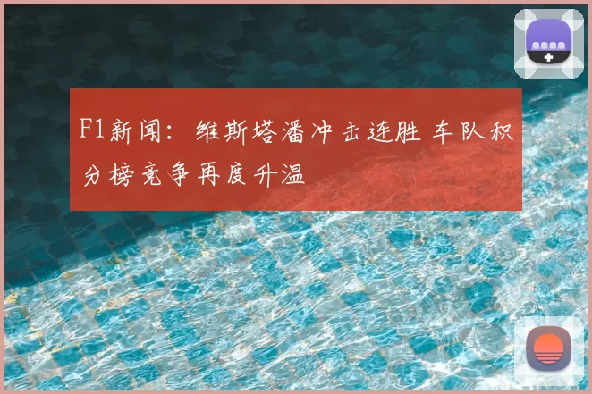 F1新闻:维斯塔潘冲击连胜 车队积分榜竞争再度升温