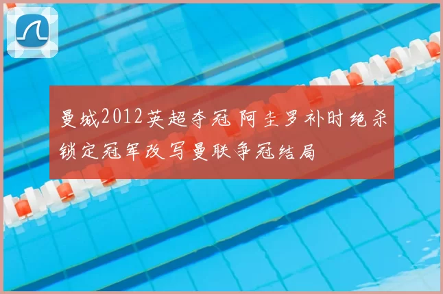 曼城2012英超夺冠 阿圭罗补时绝杀锁定冠军改写曼联争冠结局