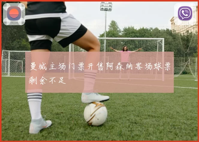 曼城主场门票开售阿森纳客场球票剩余不足