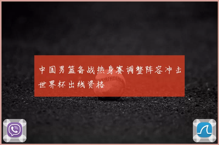 中国男篮备战热身赛调整阵容冲击世界杯出线资格
