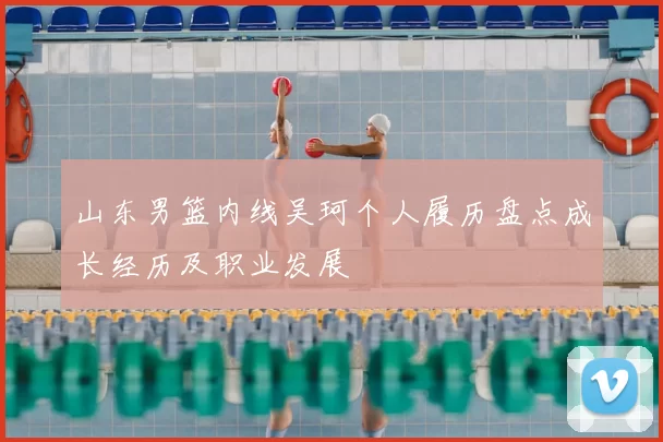 山东男篮内线吴珂个人履历盘点成长经历及职业发展