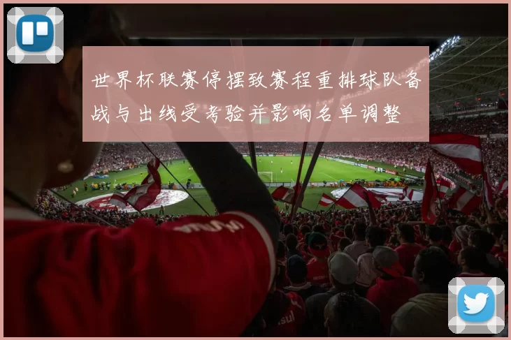 世界杯联赛停摆致赛程重排球队备战与出线受考验并影响名单调整